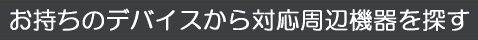 お持ちのデバイスから対応周辺機器を探す